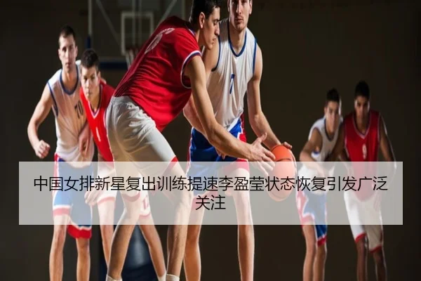 中国女排新星复出训练提速李盈莹状态恢复引发广泛关注