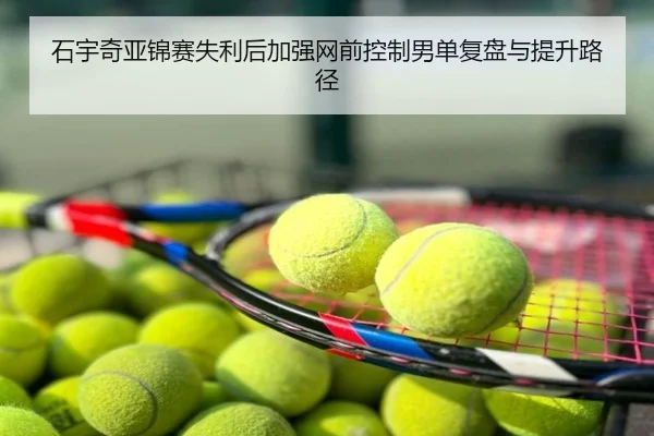 石宇奇亚锦赛失利后加强网前控制男单复盘与提升路径